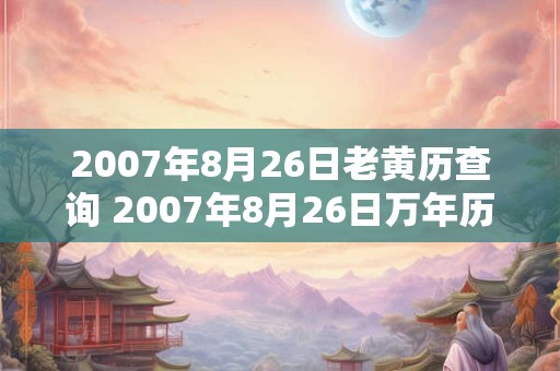 2007年8月26日老黄历查询 2007年8月26日万年历黄道吉日