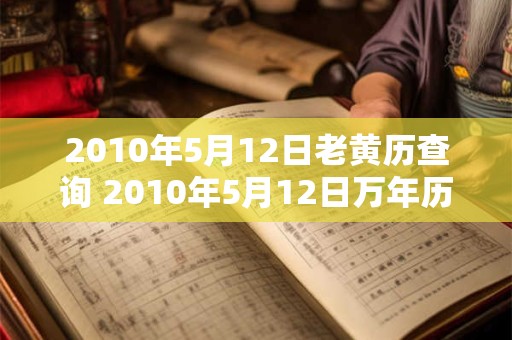 2010年5月12日老黄历查询 2010年5月12日万年历黄道吉日 2010年5月12日老黄历查询 2010年5月12日万年历黄道吉日