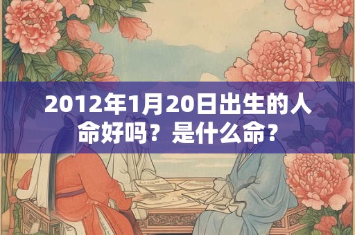 2012年1月20日出生的人命好吗?是什么命? 2012年1月20日出生的人命好吗?是什么命?