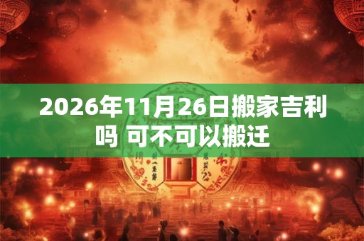 2026年11月26日搬家吉利吗 可不可以搬迁 2026年11月26日搬家吉利吗 可不可以搬迁