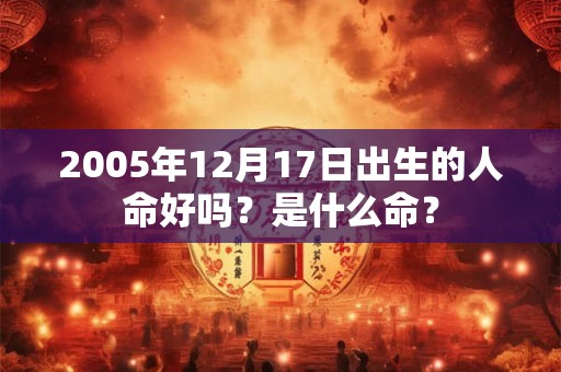 2005年12月17日出生的人命好吗?是什么命? 2005年12月17日出生的人命好吗?是什么命?