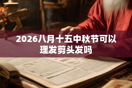 2026八月十五中秋节可以理发剪头发吗 2026八月十五中秋节可以理发剪头发吗