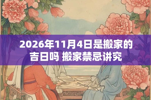 2026年11月4日是搬家的吉日吗 搬家禁忌讲究 2026年11月4日是搬家的吉日吗 搬家禁忌讲究