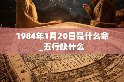 1984年1月20日是什么命_五行缺什么