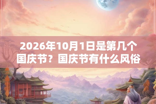 2026年10月1日是第几个国庆节?国庆节有什么风俗? 2026年10月1日是第几个国庆节?国庆节有什么风俗?