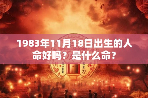1983年11月18日出生的人命好吗?是什么命? 1983年11月18日出生的人命好吗?是什么命?