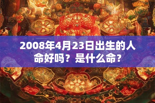 2008年4月23日出生的人命好吗?是什么命? 2008年4月23日出生的人命好吗?是什么命?