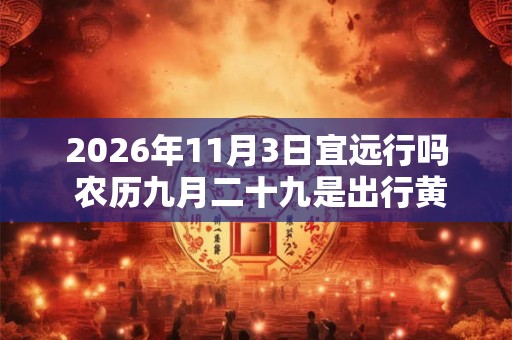 2026年11月3日宜远行吗 农历九月二十九是出行黄道吉日吗