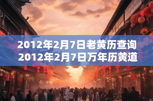 2012年2月7日老黄历查询 2012年2月7日万年历黄道吉日