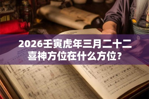 2026壬寅虎年三月二十二喜神方位在什么方位? 2026壬寅虎年三月二十二喜神方位在什么方位?