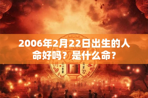 2006年2月22日出生的人命好吗?是什么命? 2006年2月22日出生的人命好吗?是什么命?