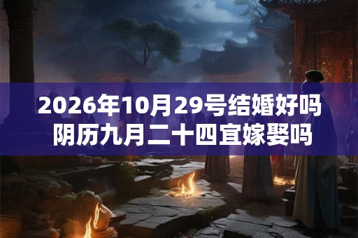 2026年10月29号结婚好吗 阴历九月二十四宜嫁娶吗