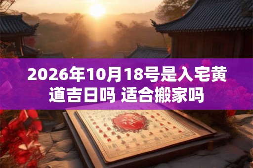 2026年10月18号是入宅黄道吉日吗 适合搬家吗