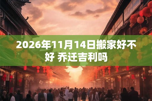 2026年11月14日搬家好不好 乔迁吉利吗 2026年11月14日搬家好不好 乔迁吉利吗
