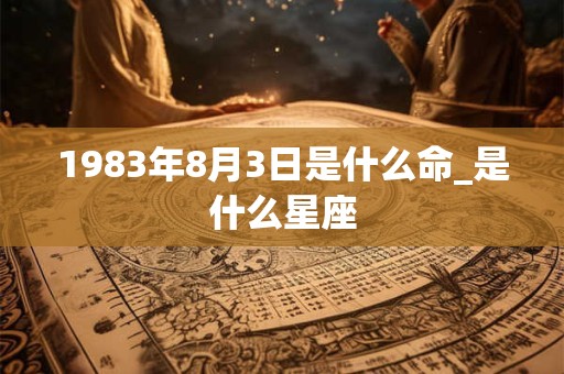 1983年8月3日是什么命_是什么星座