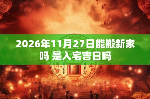 2026年11月27日能搬新家吗 是入宅吉日吗