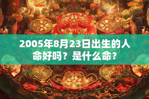 2005年8月23日出生的人命好吗?是什么命? 2005年8月23日出生的人命好吗?是什么命?