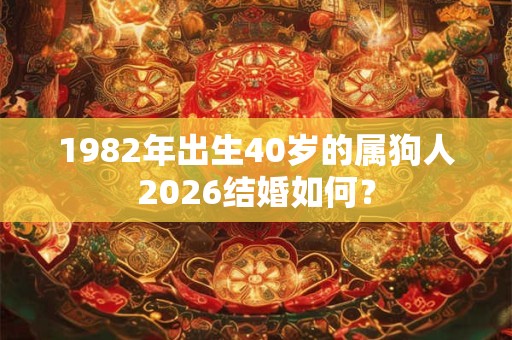 1982年出生40岁的属狗人2026结婚如何？