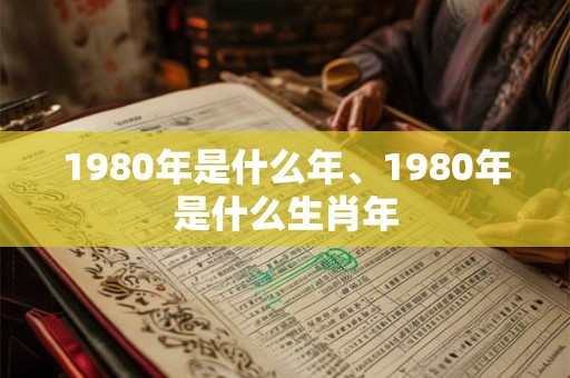 1980年是什么年、1980年是什么生肖年