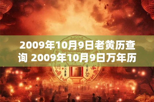 2009年10月9日老黄历查询 2009年10月9日万年历黄道吉日 2009年10月9日老黄历查询 2009年10月9日万年历黄道吉日