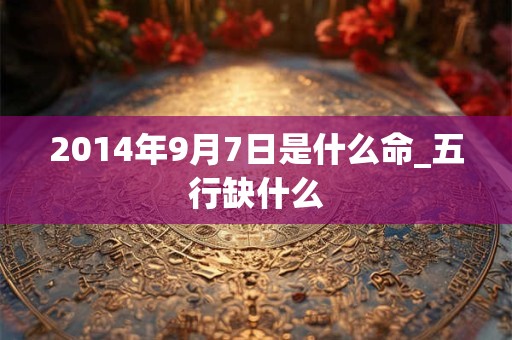 2014年9月7日是什么命_五行缺什么