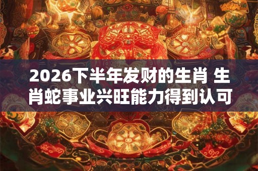 2026下半年发财的生肖 生肖蛇事业兴旺能力得到认可 2026下半年发财的生肖 生肖蛇事业兴旺能力得到认可