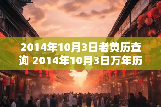 2014年10月3日老黄历查询 2014年10月3日万年历黄道吉日 2014年10月3日老黄历查询 2014年10月3日万年历黄道吉日