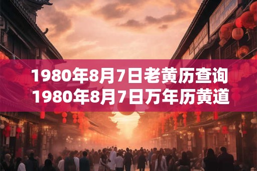 1980年8月7日老黄历查询 1980年8月7日万年历黄道吉日