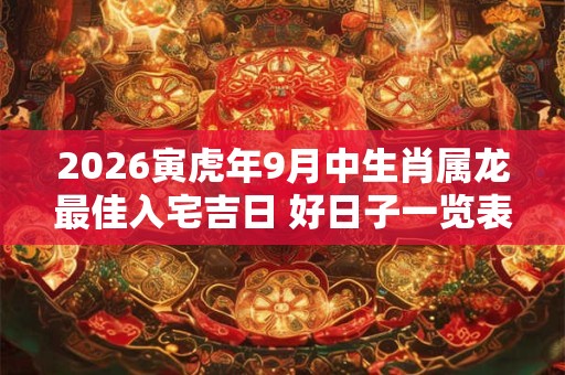 2026寅虎年9月中生肖属龙最佳入宅吉日 好日子一览表 2026寅虎年9月中生肖属龙最佳入宅吉日 好日子一览表