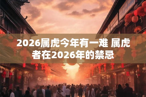 2026属虎今年有一难 属虎者在2026年的禁忌