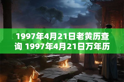 1997年4月21日老黄历查询 1997年4月21日万年历黄道吉日
