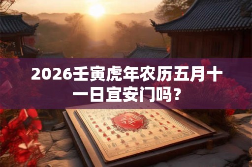 2026壬寅虎年农历五月十一日宜安门吗？