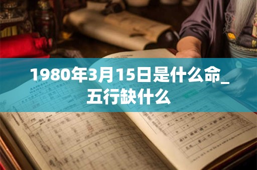 1980年3月15日是什么命_五行缺什么