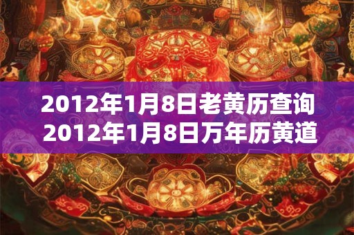 2012年1月8日老黄历查询 2012年1月8日万年历黄道吉日 2012年1月8日老黄历查询 2012年1月8日万年历黄道吉日
