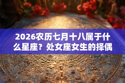2026农历七月十八属于什么星座？处女座女生的择偶标注是？