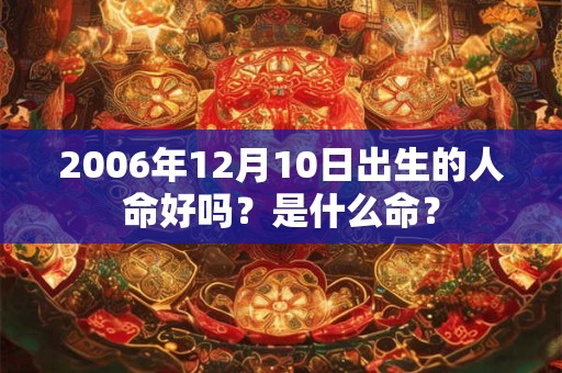 2006年12月10日出生的人命好吗？是什么命？