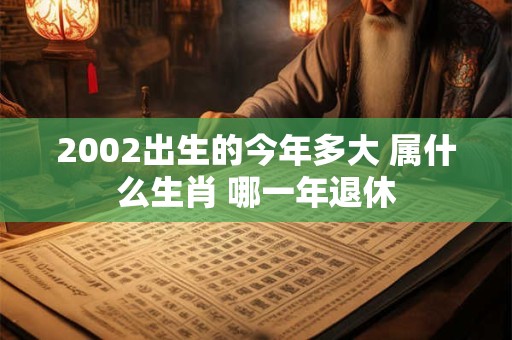2002出生的今年多大 属什么生肖 哪一年退休 2002出生的今年多大 属什么生肖 哪一年退休