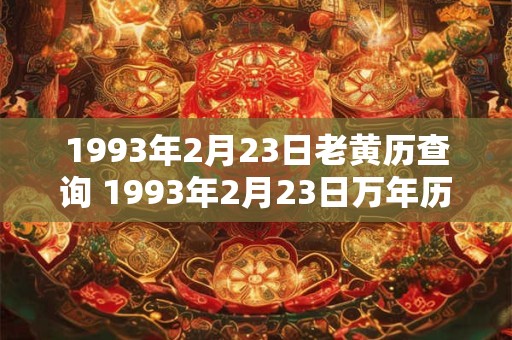 1993年2月23日老黄历查询 1993年2月23日万年历黄道吉日 1993年2月23日老黄历查询 1993年2月23日万年历黄道吉日