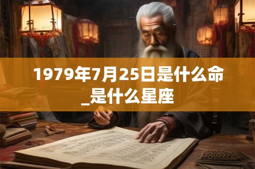 1979年7月25日是什么命_是什么星座
