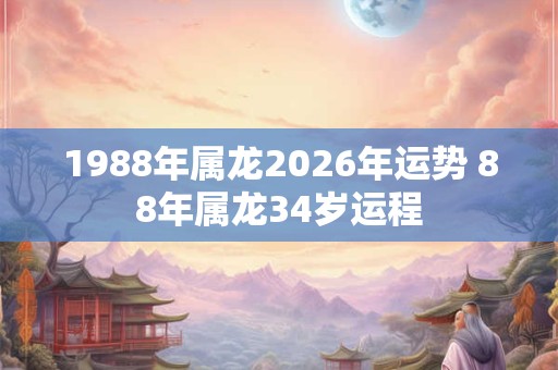 1988年属龙2026年运势 88年属龙34岁运程
