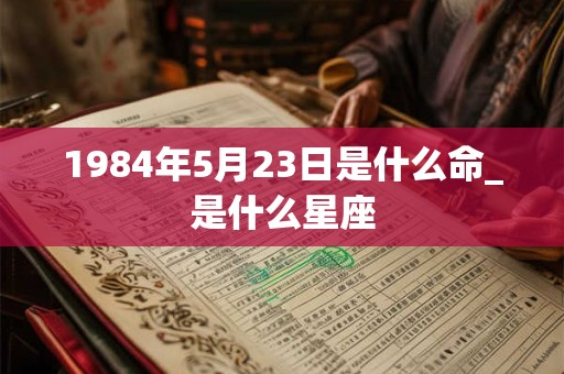 1984年5月23日是什么命_是什么星座