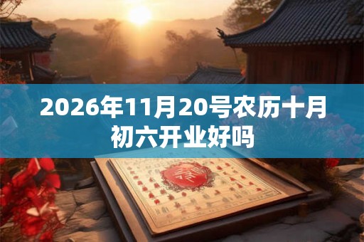 2026年11月20号农历十月初六开业好吗 2026年11月20号农历十月初六开业好吗