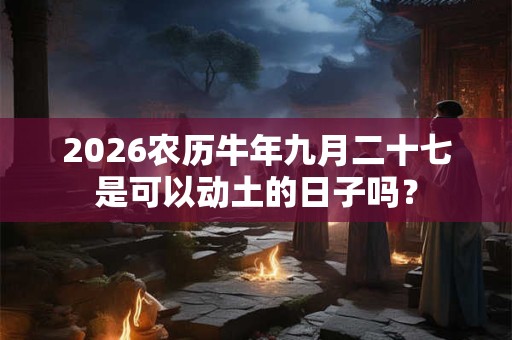 2026农历牛年九月二十七是可以动土的日子吗? 2026农历牛年九月二十七是可以动土的日子吗?