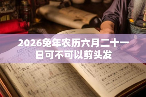 2026兔年农历六月二十一日可不可以剪头发