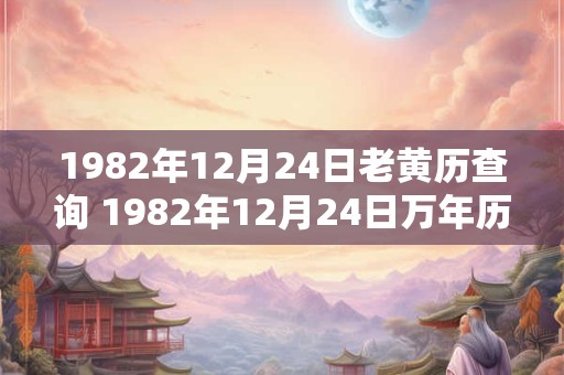 1982年12月24日老黄历查询 1982年12月24日万年历黄道吉日