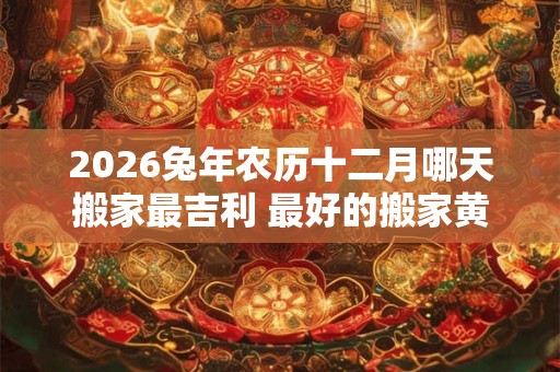 2026兔年农历十二月哪天搬家最吉利 最好的搬家黄道吉日