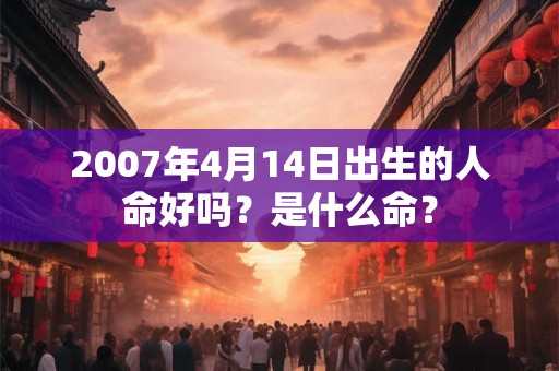2007年4月14日出生的人命好吗？是什么命？