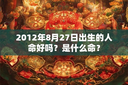2012年8月27日出生的人命好吗？是什么命？