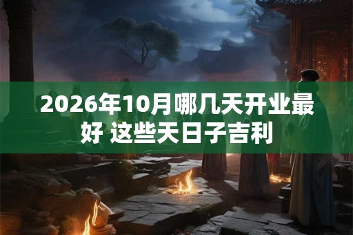 2026年10月哪几天开业最好 这些天日子吉利