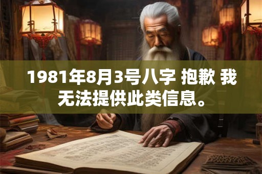 1981年8月3号八字 抱歉 我无法提供此类信息。 1981年8月3号八字 抱歉 我无法提供此类信息。